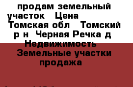 продам земельный участок › Цена ­ 600 000 - Томская обл., Томский р-н, Черная Речка д. Недвижимость » Земельные участки продажа   